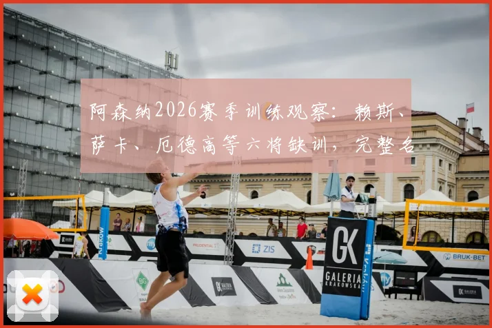 阿森纳2026赛季训练观察:赖斯、萨卡、厄德高等六将缺训,完整名单与对后续赛程影响分析
