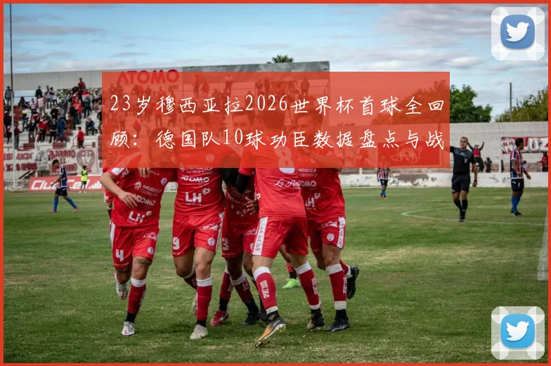 23岁穆西亚拉2026世界杯首球全回顾：德国队10球功臣数据盘点与战术作用深度分析