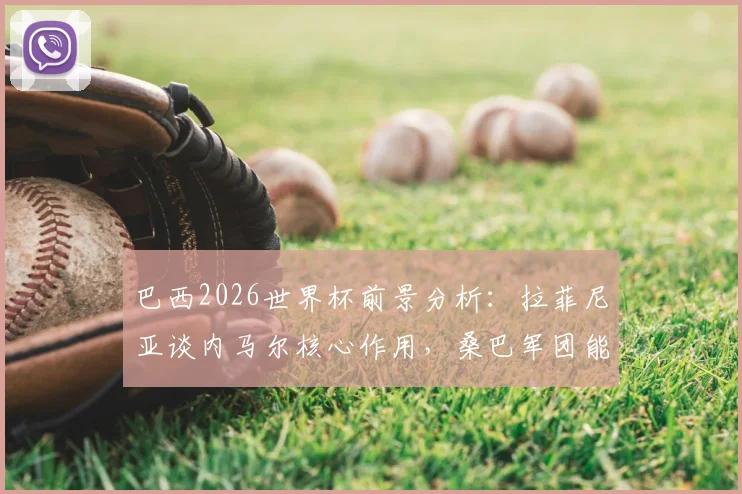 巴西2026世界杯前景分析：拉菲尼亚谈内马尔核心作用，桑巴军团能否六度封王？