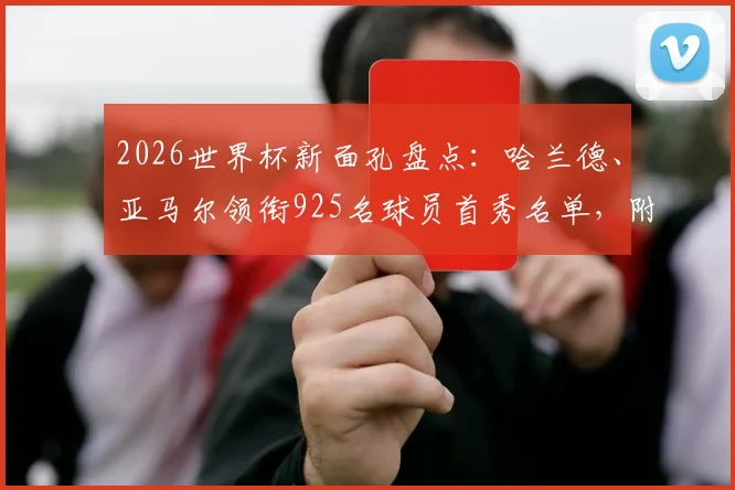 2026世界杯新面孔盘点:哈兰德、亚马尔领衔925名球员首秀名单,附首次亮相球星看点解析