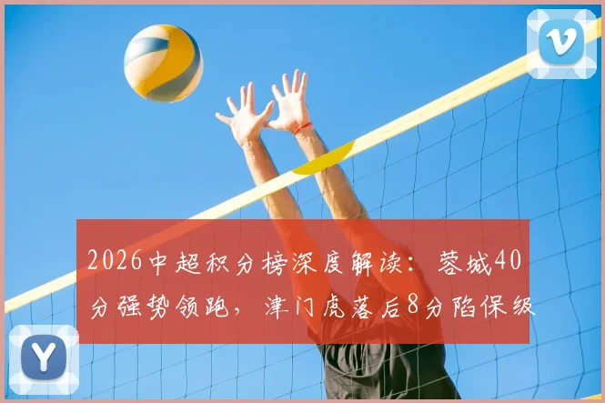 2026中超积分榜深度解读：蓉城40分强势领跑，津门虎落后8分陷保级泥潭，半程冠军悬念几何？