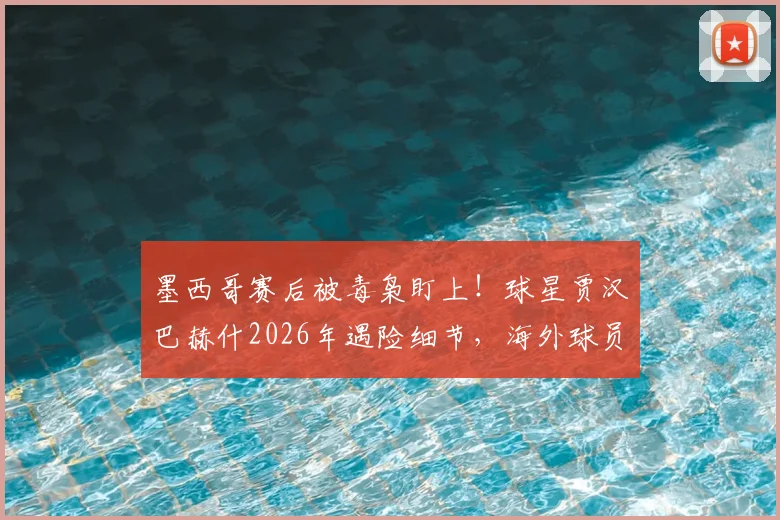 墨西哥赛后被毒枭盯上!球星贾汉巴赫什2026年遇险细节,海外球员安全指南