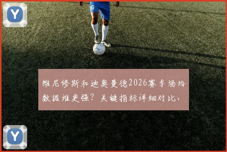 维尼修斯和迪奥曼德2026赛季场均数据谁更强?关键指标详细对比,一图看清差异