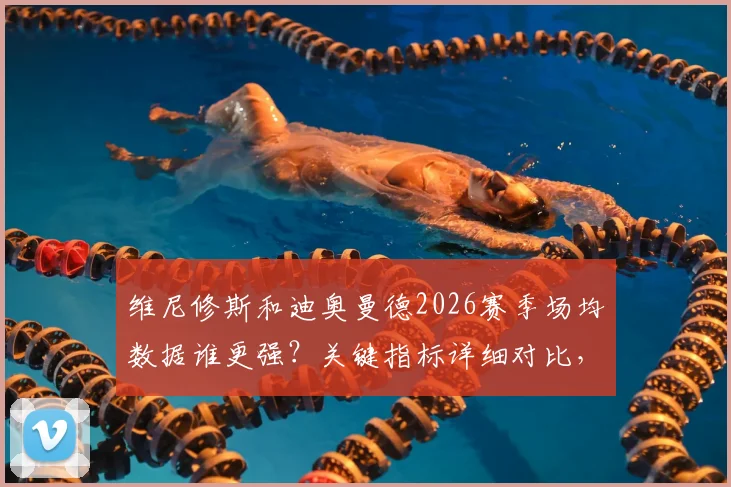 维尼修斯和迪奥曼德2026赛季场均数据谁更强？关键指标详细对比，一图看清差异