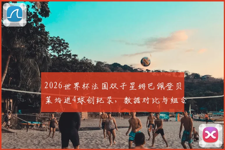2026世界杯法国双子星姆巴佩登贝莱均进4球创纪录，数据对比与组合实力深度分析