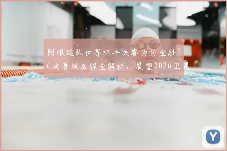 阿根廷队世界杯半决赛为何全胜?6次晋级历程全解析,展望2026卫冕之路