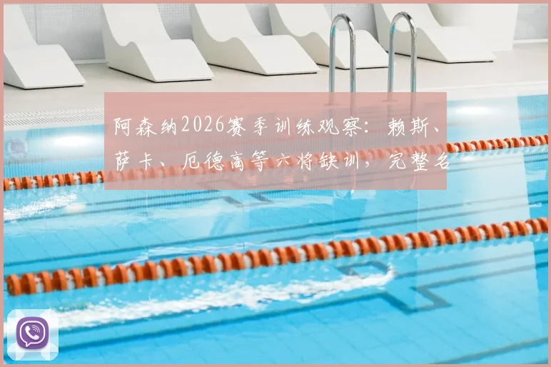 阿森纳2026赛季训练观察：赖斯、萨卡、厄德高等六将缺训，完整名单与对后续赛程影响分析