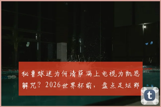 秘鲁球迷为何请萨满上电视为凯恩解咒？2026世界杯前，盘点足坛那些离奇的迷信与巫术事件