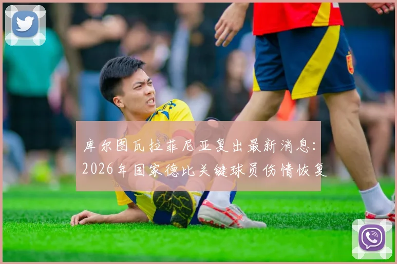 库尔图瓦拉菲尼亚复出最新消息：2026年国家德比关键球员伤情恢复时间表与阵容影响深度解析