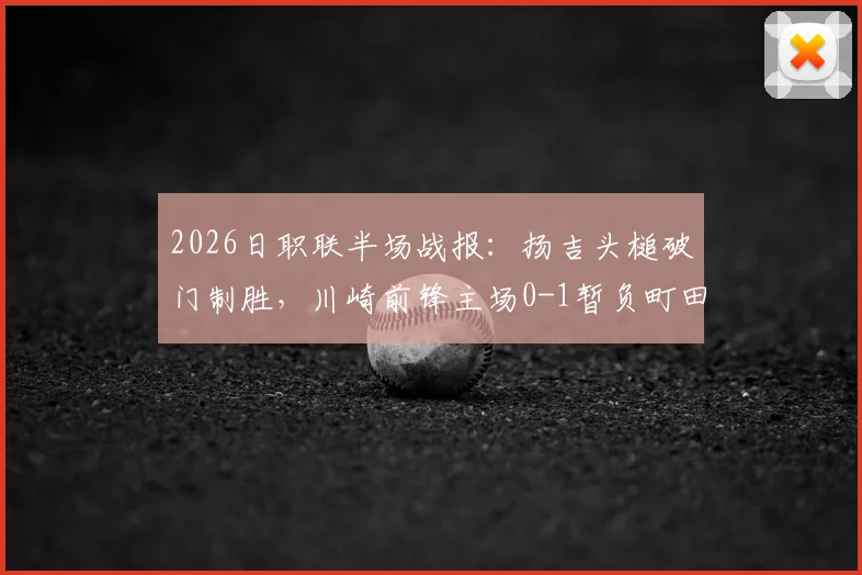 2026日职联半场战报：扬吉头槌破门制胜，川崎前锋主场0-1暂负町田泽维亚，实时比分与赛事分析