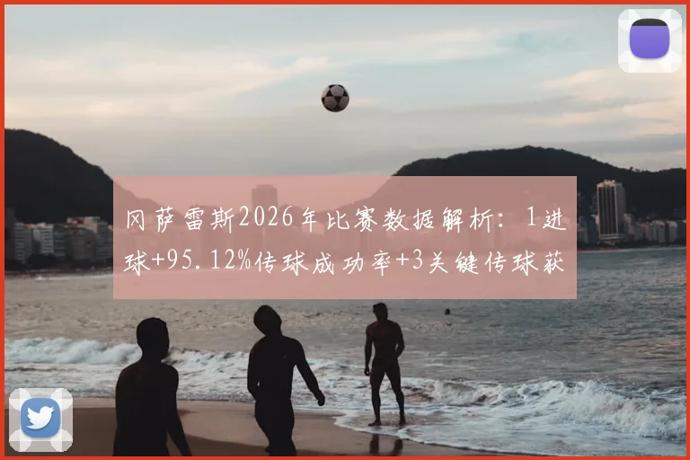 冈萨雷斯2026年比赛数据解析：1进球+95.12%传球成功率+3关键传球获8.2高分，详解足球技术统计怎么看