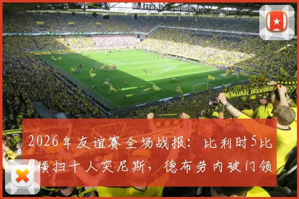 2026年友谊赛全场战报：比利时5比0横扫十人突尼斯，德布劳内破门领衔进攻，附进球动图与赛后数据深度解读