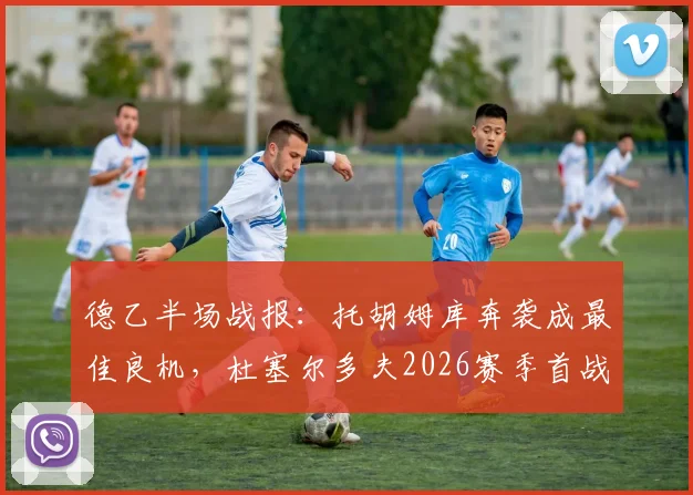 德乙半场战报：托胡姆库奔袭成最佳良机，杜塞尔多夫2026赛季首战半场闷平荷尔斯泰因基尔