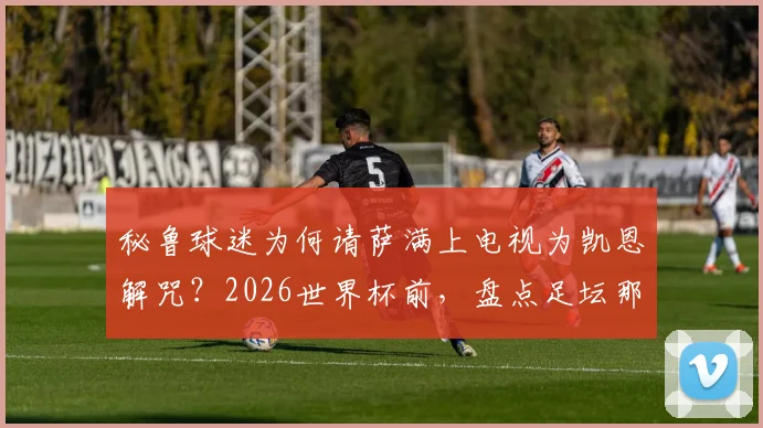 秘鲁球迷为何请萨满上电视为凯恩解咒？2026世界杯前，盘点足坛那些离奇的迷信与巫术事件