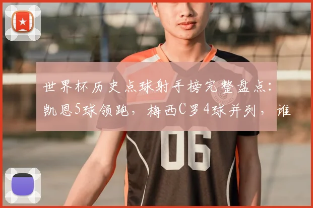 世界杯历史点球射手榜完整盘点：凯恩5球领跑，梅西C罗4球并列，谁是点球之王？