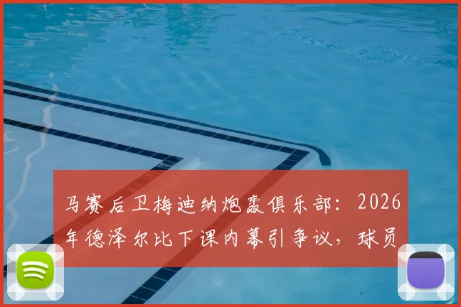 马赛后卫梅迪纳炮轰俱乐部：2026年德泽尔比下课内幕引争议，球员怒斥决定太荒谬