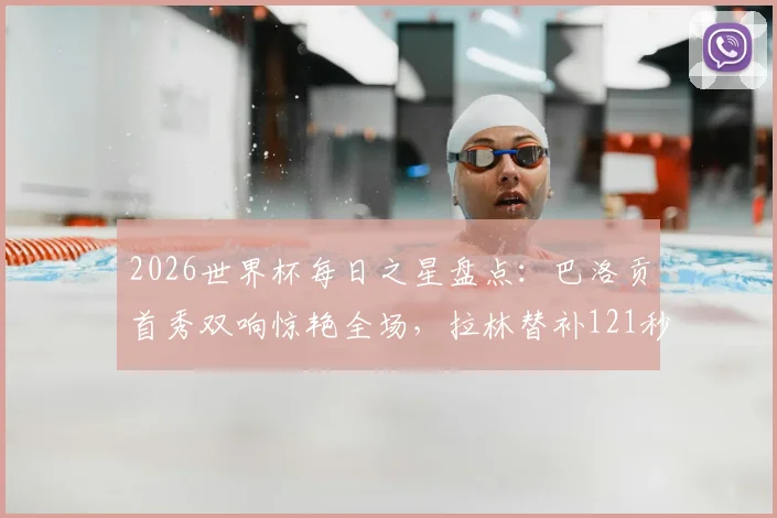 2026世界杯每日之星盘点：巴洛贡首秀双响惊艳全场，拉林替补121秒创最快进球纪录