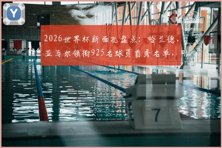 2026世界杯新面孔盘点：哈兰德、亚马尔领衔925名球员首秀名单，附首次亮相球星看点解析