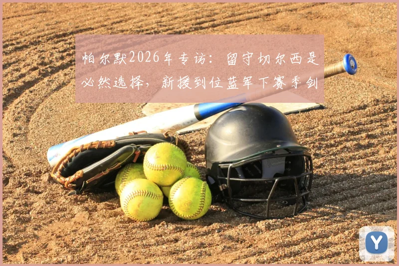 帕尔默2026年专访：留守切尔西是必然选择，新援到位蓝军下赛季剑指冠军