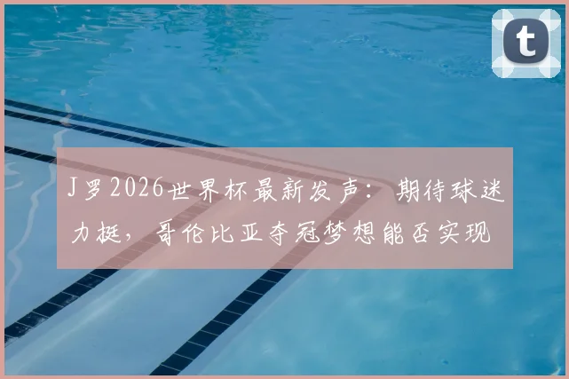 J罗2026世界杯最新发声:期待球迷力挺,哥伦比亚夺冠梦想能否实现?