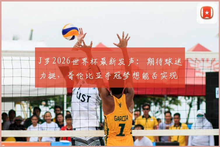J罗2026世界杯最新发声：期待球迷力挺，哥伦比亚夺冠梦想能否实现？