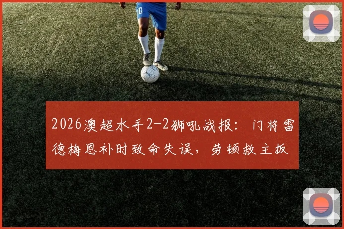 2026澳超水手2-2狮吼战报:门将雷德梅恩补时致命失误,劳顿救主扳平,积分榜影响解析