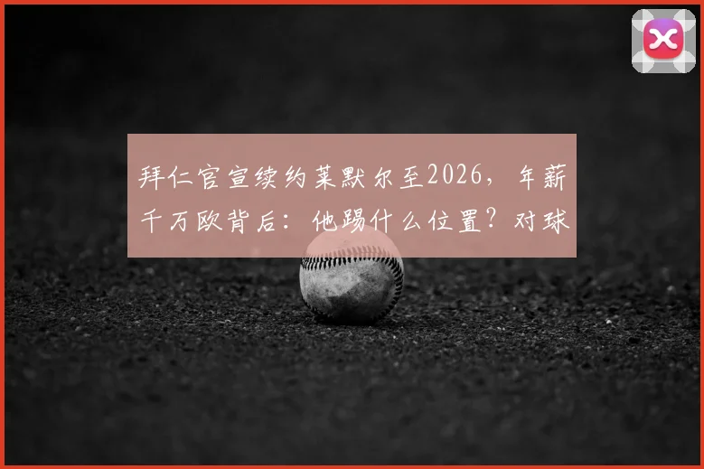 拜仁官宣续约莱默尔至2026，年薪千万欧背后：他踢什么位置？对球队中场格局有何影响？