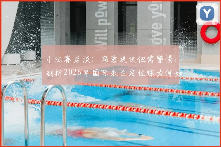 小法赛后谈:满意进攻但需警惕,剖析2026年国际米兰定位球为何如此强势及应对之道