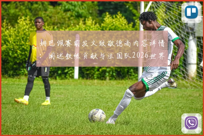 姆巴佩赛前发文致敬德尚内容详情：阐述教练贡献与法国队2026世界杯目标展望