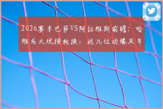 2026赛季巴萨VS阿拉维斯前瞻：哈维或大规模轮换，这几位边缘及年轻球员迎来正名良机