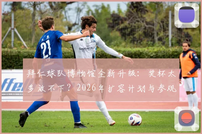 拜仁球队博物馆全新升级：奖杯太多放不下？2026年扩容计划与参观指南全解析