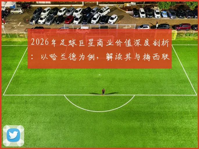 2026年足球巨星商业价值深度剖析:以哈兰德为例,解读其与梅西联手的百威广告背后逻辑