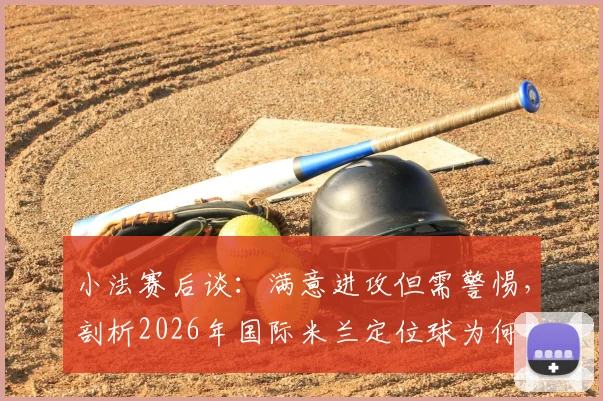 小法赛后谈：满意进攻但需警惕，剖析2026年国际米兰定位球为何如此强势及应对之道