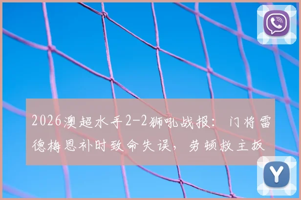 2026澳超水手2-2狮吼战报：门将雷德梅恩补时致命失误，劳顿救主扳平，积分榜影响解析
