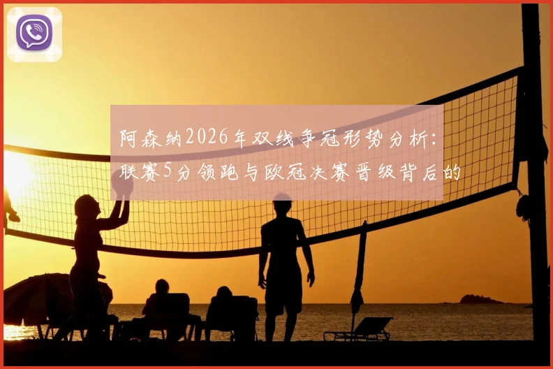 阿森纳2026年双线争冠形势分析：联赛5分领跑与欧冠决赛晋级背后的赛程压力与历史机遇