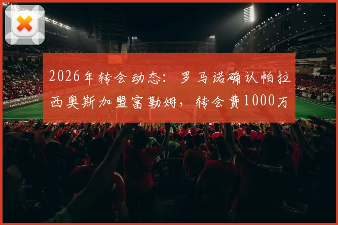 2026年转会动态：罗马诺确认帕拉西奥斯加盟富勒姆，转会费1000万欧元，技术特点全面解析