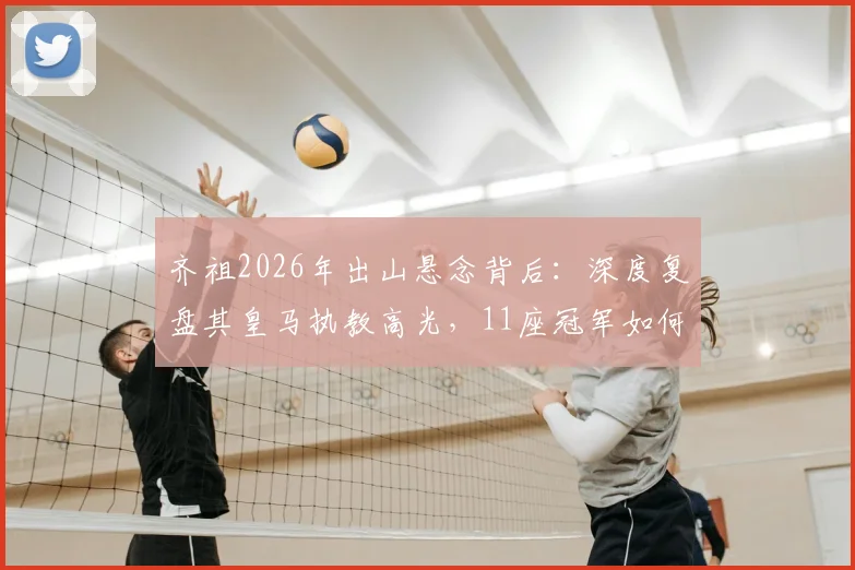 齐祖2026年出山悬念背后：深度复盘其皇马执教高光，11座冠军如何铸就