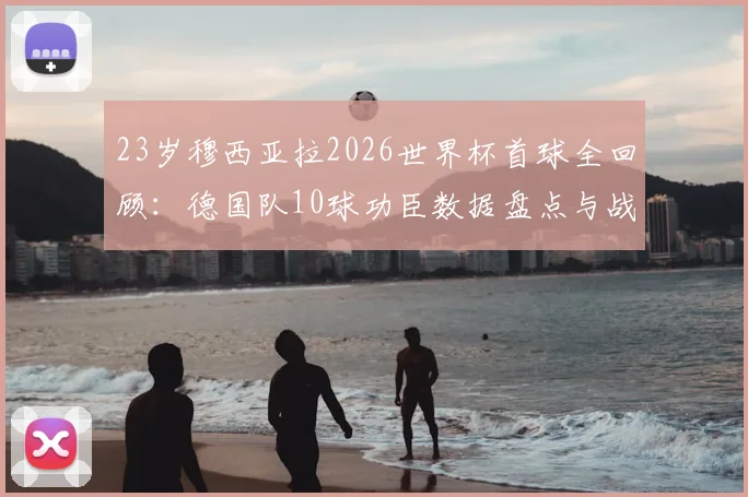 23岁穆西亚拉2026世界杯首球全回顾:德国队10球功臣数据盘点与战术作用深度分析