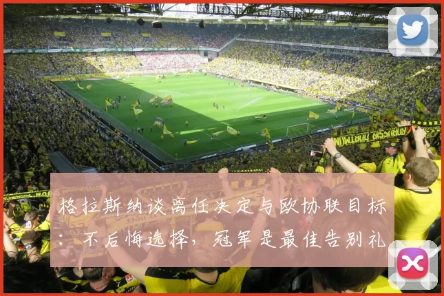 格拉斯纳谈离任决定与欧协联目标：不后悔选择，冠军是最佳告别礼