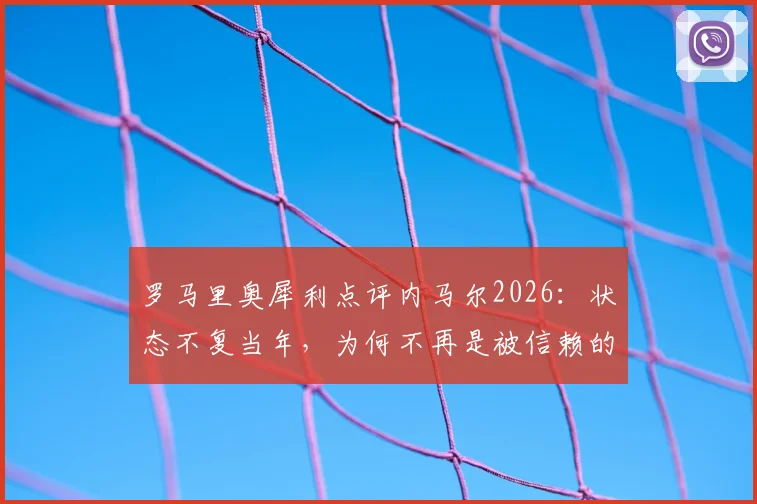 罗马里奥犀利点评内马尔2026：状态不复当年，为何不再是被信赖的核心？深度分析巴西双子星的传承与断裂