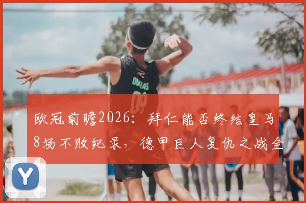 欧冠前瞻2026：拜仁能否终结皇马8场不败纪录，德甲巨人复仇之战全解析