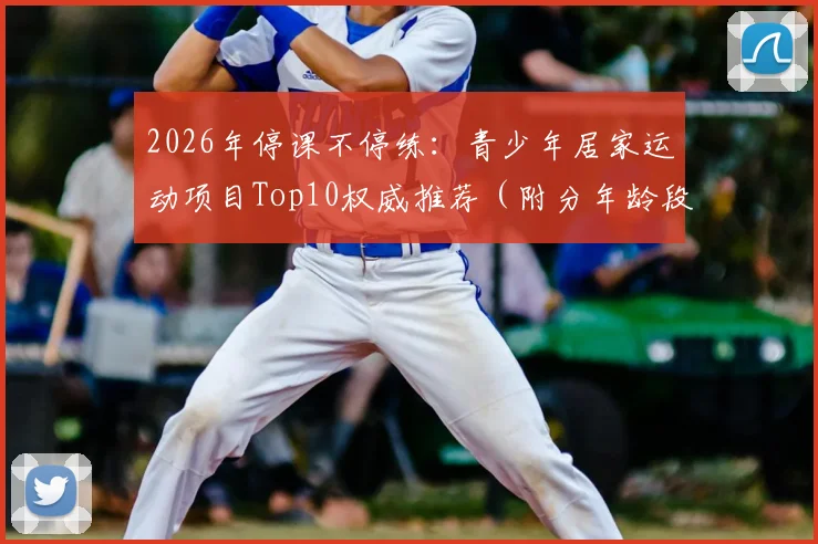 2026年停课不停练：青少年居家运动项目Top10权威推荐（附分年龄段训练指南与安全要点）