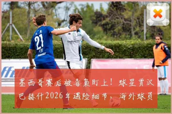 墨西哥赛后被毒枭盯上！球星贾汉巴赫什2026年遇险细节，海外球员安全指南