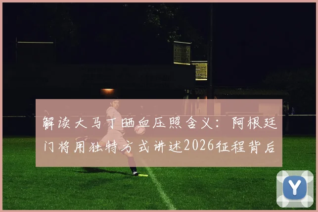 解读大马丁晒血压照含义：阿根廷门将用独特方式讲述2026征程背后故事，球迷直呼真实