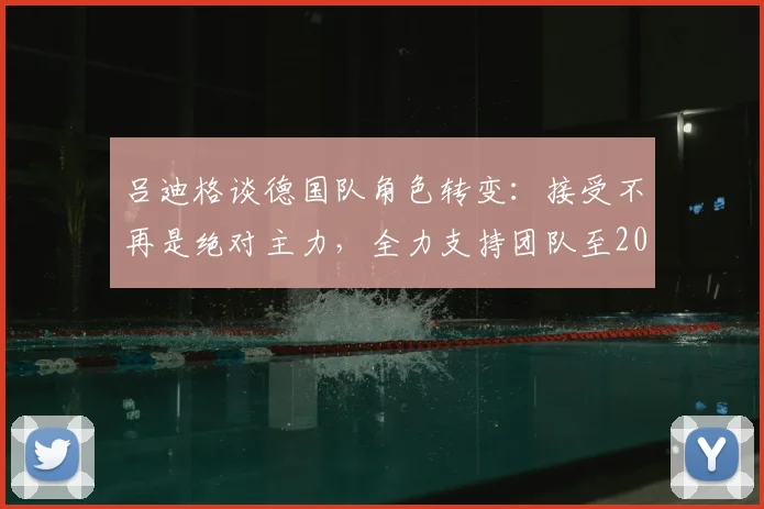 吕迪格谈德国队角色转变：接受不再是绝对主力，全力支持团队至2026世界杯