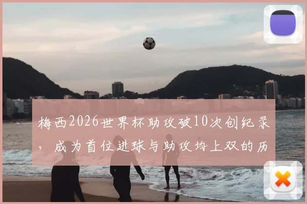 梅西2026世界杯助攻破10次创纪录,成为首位进球与助攻均上双的历史第一人