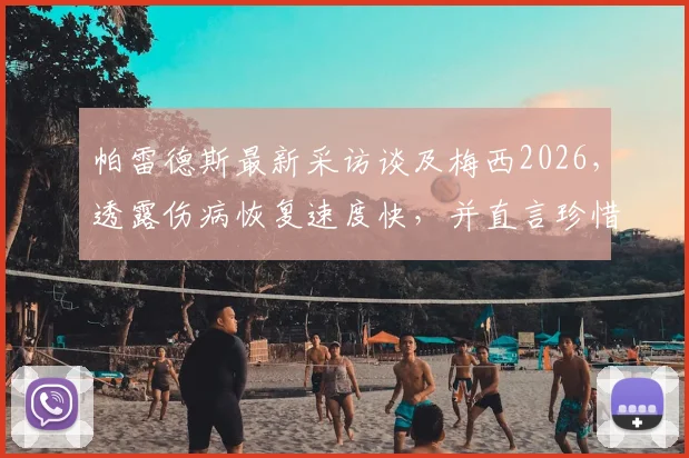 帕雷德斯最新采访谈及梅西2026，透露伤病恢复速度快，并直言珍惜两人共处的每一天