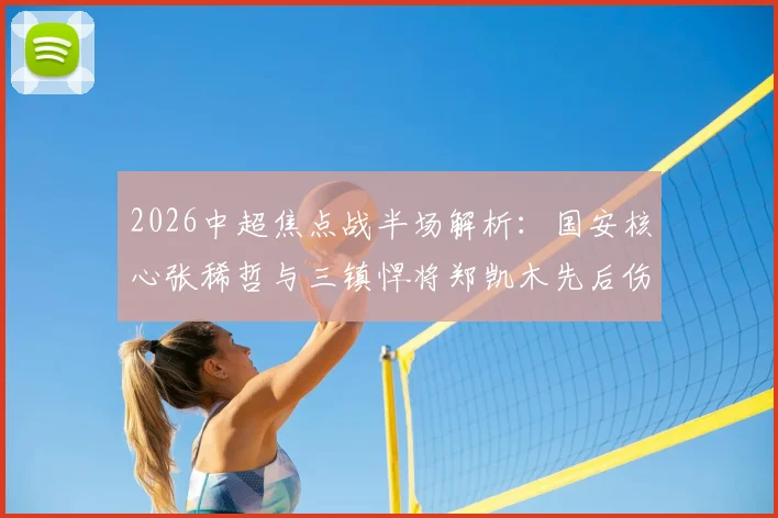 2026中超焦点战半场解析：国安核心张稀哲与三镇悍将郑凯木先后伤退，工体之战暂平武汉