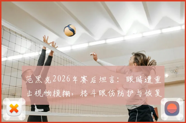 范黑克2026年赛后坦言：眼睛遭重击视物模糊，格斗眼伤防护与恢复指南