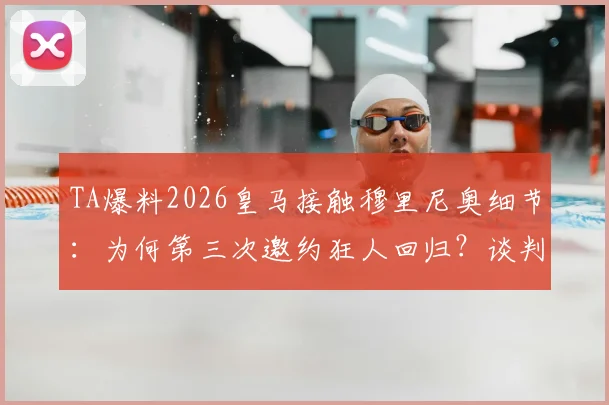 TA爆料2026皇马接触穆里尼奥细节：为何第三次邀约狂人回归？谈判进展与执教前景深度解读
